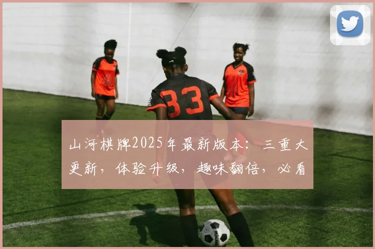 山河棋牌2025年最新版本：三重大更新，体验升级，趣味翻倍，必看攻略三则