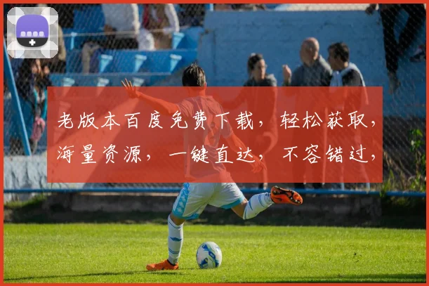 老版本百度免费下载，轻松获取，海量资源，一键直达，不容错过，三步即可拥有