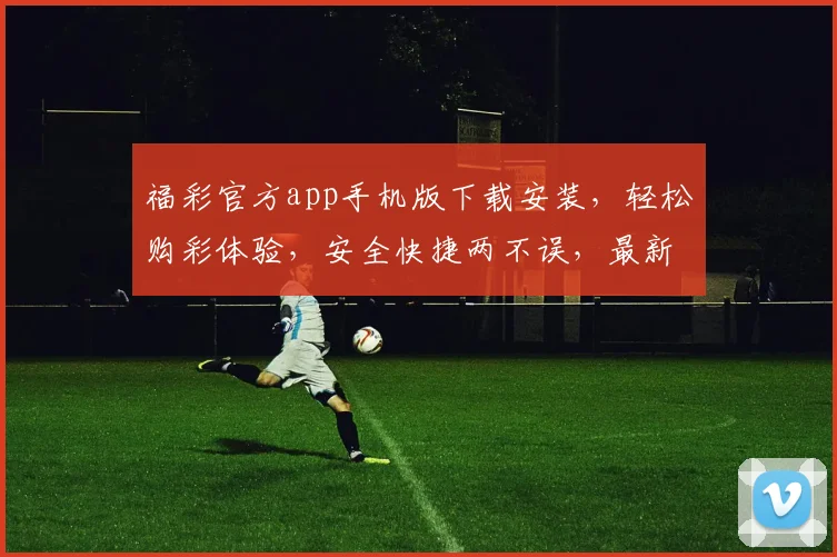福彩官方app手机版下载安装，轻松购彩体验，安全快捷两不误，最新版本立享优惠，立即下载体验