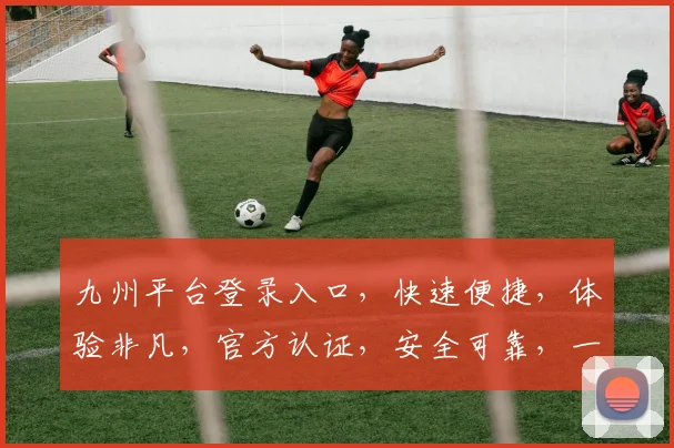 九州平台登录入口，快速便捷，体验非凡，官方认证，安全可靠，一站式服务，不容错过