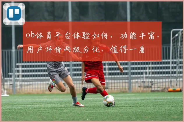 ob体育平台体验如何，功能丰富，用户评价两极分化，值得一看