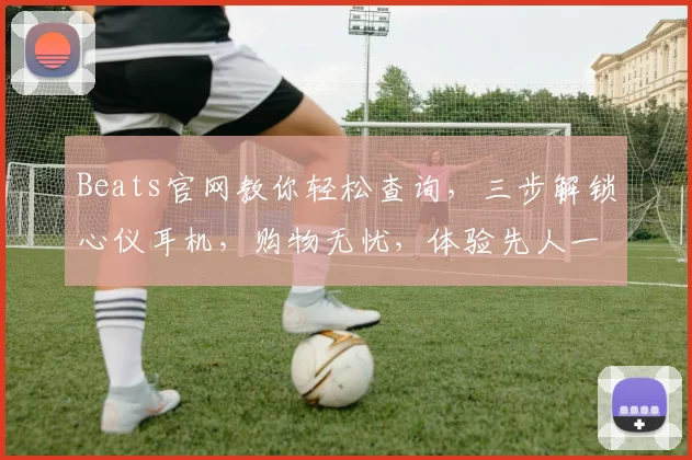 Beats官网教你轻松查询，三步解锁心仪耳机，购物无忧，体验先人一步