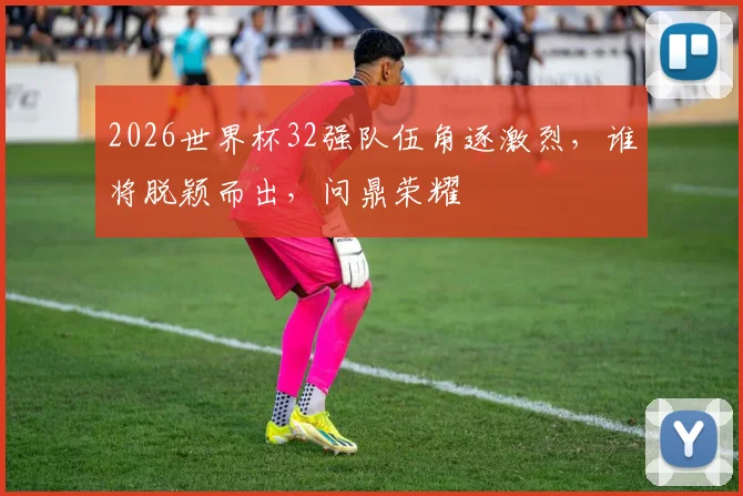 2026世界杯32强队伍角逐激烈，谁将脱颖而出，问鼎荣耀