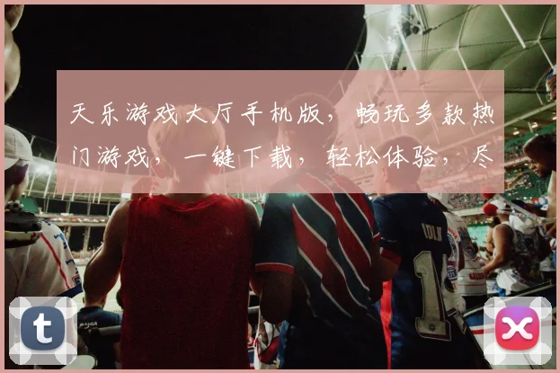 天乐游戏大厅手机版，畅玩多款热门游戏，一键下载，轻松体验，尽享乐趣