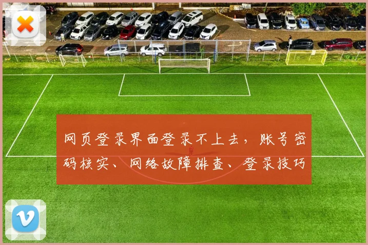 网页登录界面登录不上去，账号密码核实、网络故障排查、登录技巧三步走，快速解决登录难题