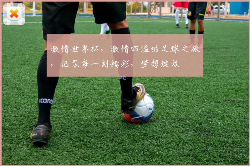 激情世界杯，激情四溢的足球之旅，记录每一刻精彩，梦想绽放