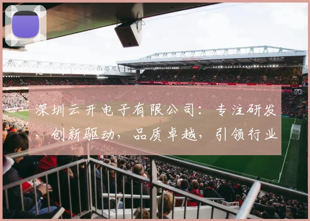 深圳云开电子有限公司：专注研发，创新驱动，品质卓越，引领行业新潮流