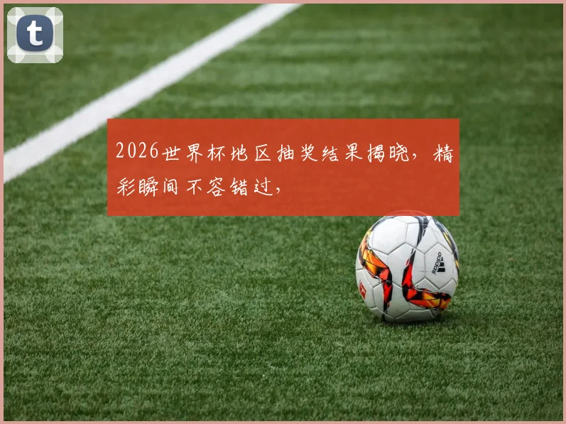 2026世界杯地区抽奖结果揭晓，精彩瞬间不容错过，
