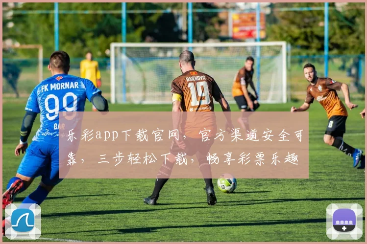 乐彩app下载官网，官方渠道安全可靠，三步轻松下载，畅享彩票乐趣，必看攻略