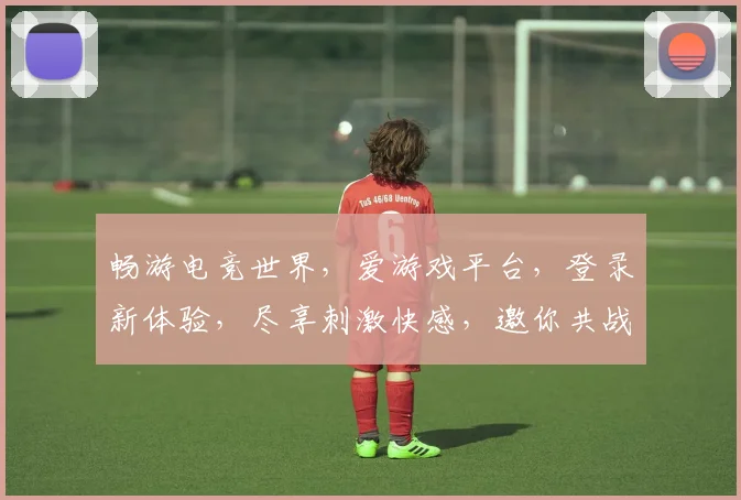 畅游电竞世界，爱游戏平台，登录新体验，尽享刺激快感，邀你共战