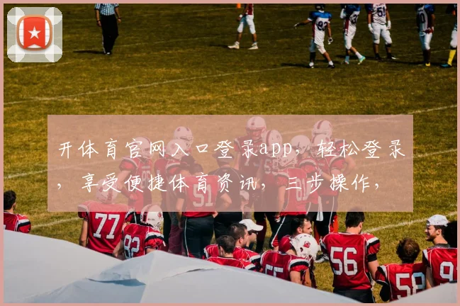 开体育官网入口登录app，轻松登录，享受便捷体育资讯，三步操作，尽享运动乐趣，快来体验